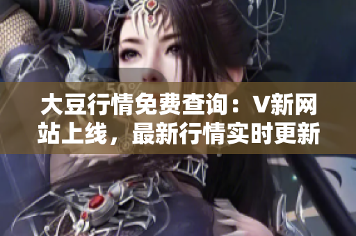 大豆行情免费查询：V新网站上线，最新行情实时更新