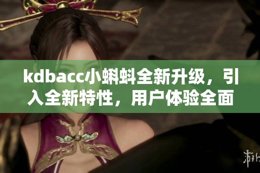 kdbacc小蝌蚪全新升级，引入全新特性，用户体验全面升级