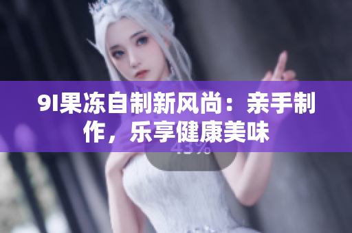 9I果冻自制新风尚：亲手制作，乐享健康美味