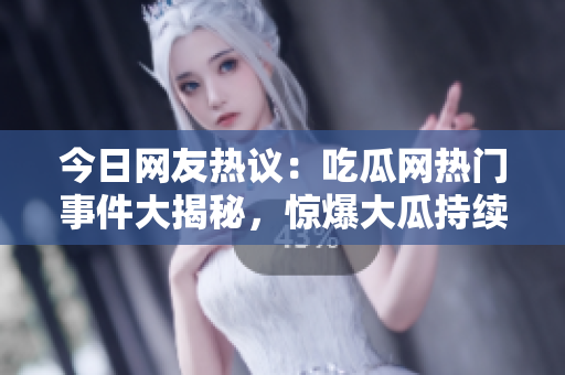今日网友热议：吃瓜网热门事件大揭秘，惊爆大瓜持续发酵