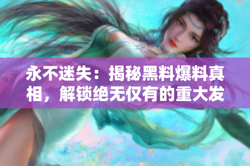 永不迷失：揭秘黑料爆料真相，解锁绝无仅有的重大发现