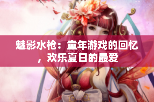 魅影水枪：童年游戏的回忆，欢乐夏日的最爱
