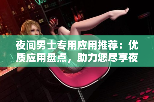 夜间男士专用应用推荐：优质应用盘点，助力您尽享夜晚生活