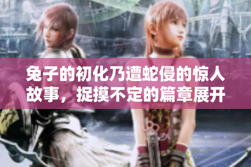 兔子的初化乃遭蛇侵的惊人故事，捉摸不定的篇章展开