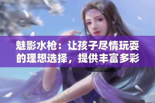 魅影水枪：让孩子尽情玩耍的理想选择，提供丰富多彩的水战乐趣