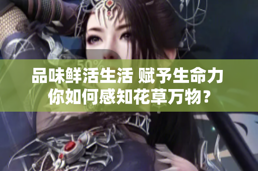品味鲜活生活 赋予生命力 你如何感知花草万物？