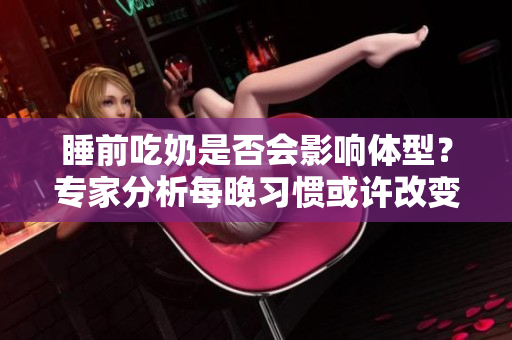 睡前吃奶是否会影响体型？专家分析每晚习惯或许改变你的身材