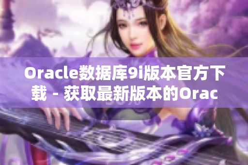 Oracle数据库9i版本官方下载 - 获取最新版本的Oracle数据库9i