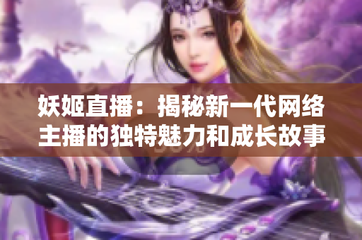 妖姬直播：揭秘新一代网络主播的独特魅力和成长故事