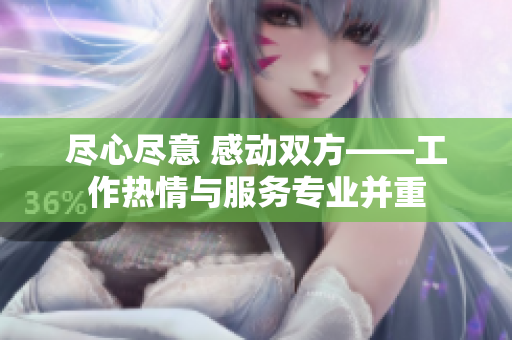 尽心尽意 感动双方——工作热情与服务专业并重