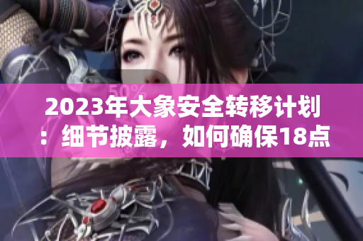 2023年大象安全转移计划：细节披露，如何确保18点此安全？