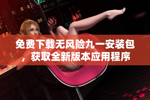 免费下载无风险九一安装包，获取全新版本应用程序