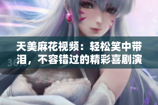 天美麻花视频：轻松笑中带泪，不容错过的精彩喜剧演出合集