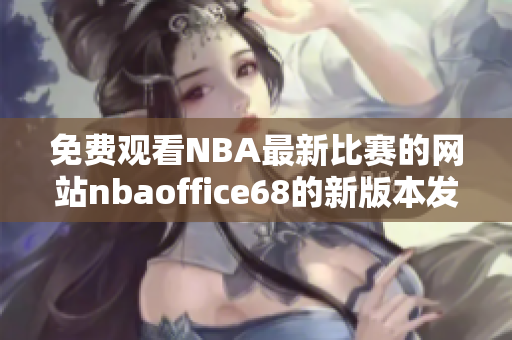 免费观看NBA最新比赛的网站nbaoffice68的新版本发布 时间从九幺改为免费 