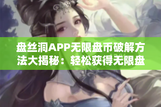 盘丝洞APP无限盘币破解方法大揭秘：轻松获得无限盘币，快来了解！