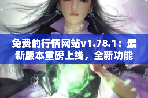 免费的行情网站v1.78.1：最新版本重磅上线，全新功能等你体验