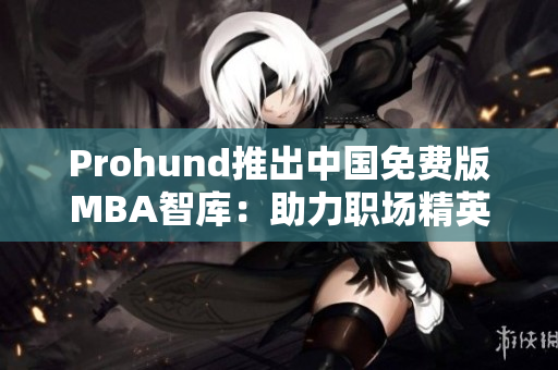 Prohund推出中国免费版MBA智库：助力职场精英提升商业智慧