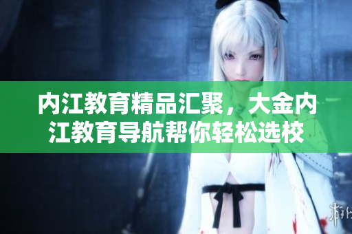 内江教育精品汇聚，大金内江教育导航帮你轻松选校