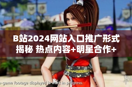 B站2024网站入口推广形式揭秘 热点内容+明星合作+互动福利制胜策略