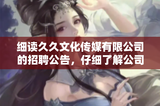 细读久久文化传媒有限公司的招聘公告，仔细了解公司需求