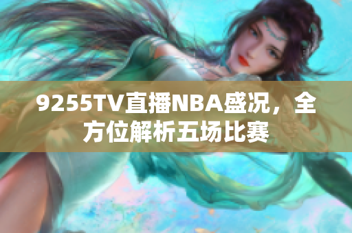 9255TV直播NBA盛况，全方位解析五场比赛
