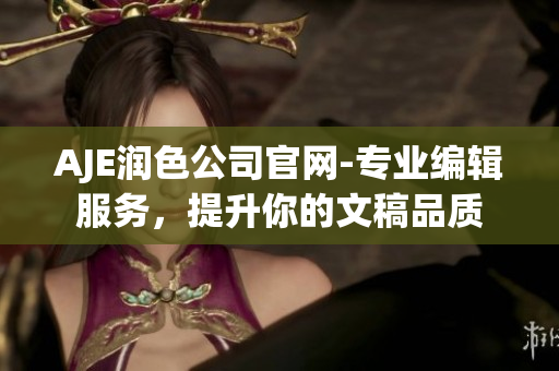 AJE润色公司官网-专业编辑服务，提升你的文稿品质