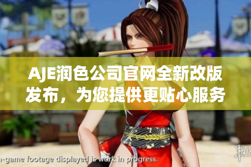 AJE润色公司官网全新改版发布，为您提供更贴心服务