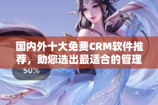 国内外十大免费CRM软件推荐，助您选出最适合的管理工具