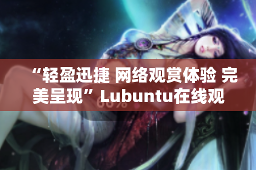 “轻盈迅捷 网络观赏体验 完美呈现”Lubuntu在线观看版展示