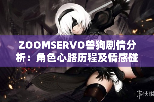 ZOOMSERVO兽狗剧情分析：角色心路历程及情感碰撞深度解读