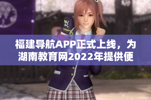福建导航APP正式上线，为湖南教育网2022年提供便捷服务
