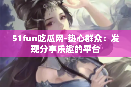 51fun吃瓜网-热心群众：发现分享乐趣的平台