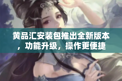 黄品汇安装包推出全新版本，功能升级，操作更便捷