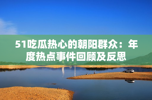 51吃瓜热心的朝阳群众：年度热点事件回顾及反思