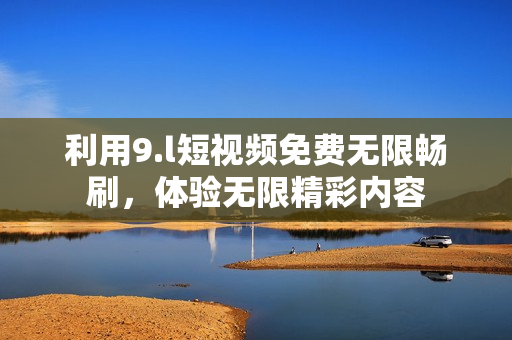利用9.l短视频免费无限畅刷，体验无限精彩内容