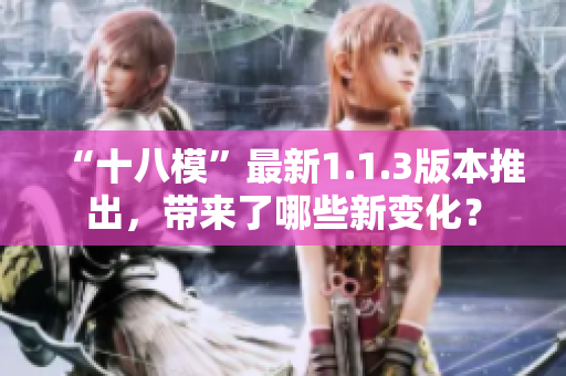 “十八模”最新1.1.3版本推出，带来了哪些新变化？