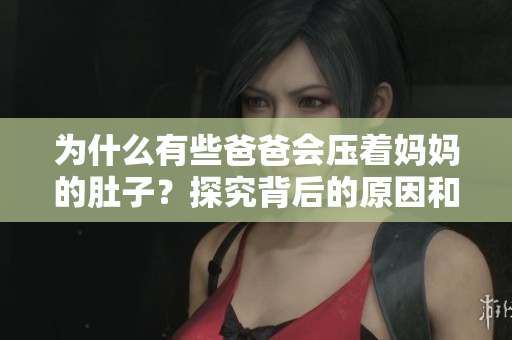 为什么有些爸爸会压着妈妈的肚子？探究背后的原因和影响