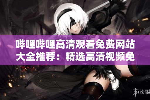 哔哩哔哩高清观看免费网站大全推荐：精选高清视频免费在线观看平台