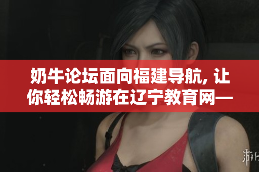 奶牛论坛面向福建导航, 让你轻松畅游在辽宁教育网――探索优质教育资源