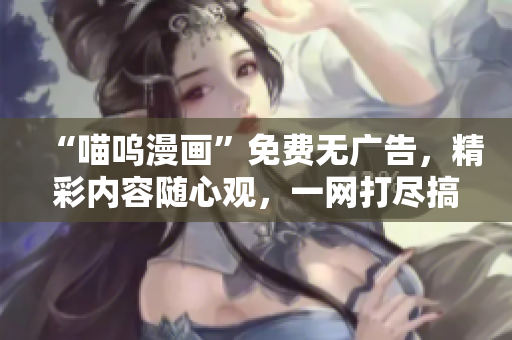 “喵呜漫画”免费无广告，精彩内容随心观，一网打尽搞笑爆笑！