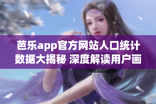 芭乐app官方网站人口统计数据大揭秘 深度解读用户画像与行为特征