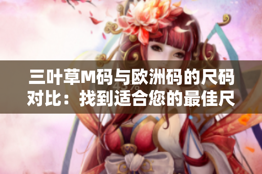 三叶草M码与欧洲码的尺码对比：找到适合您的最佳尺码