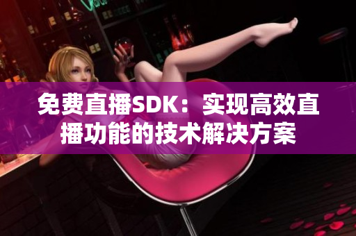 免费直播SDK：实现高效直播功能的技术解决方案