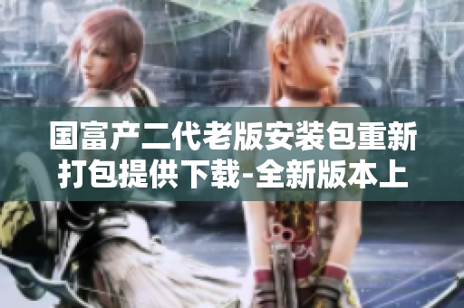 国富产二代老版安装包重新打包提供下载-全新版本上线!