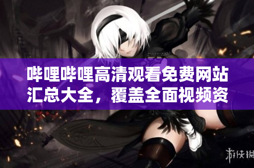 哔哩哔哩高清观看免费网站汇总大全，覆盖全面视频资源，让您畅快观影