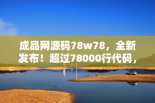 成品网源码78w78，全新发布！超过78000行代码，助您轻松打造完美网站