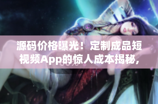 源码价格曝光！定制成品短视频App的惊人成本揭秘,赶紧了解一下!