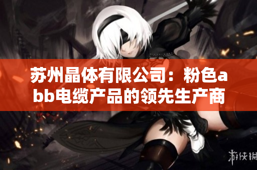 苏州晶体有限公司：粉色abb电缆产品的领先生产商