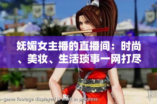 妩媚女主播的直播间：时尚、美妆、生活琐事一网打尽