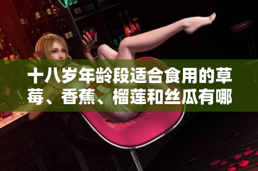 十八岁年龄段适合食用的草莓、香蕉、榴莲和丝瓜有哪些呢？